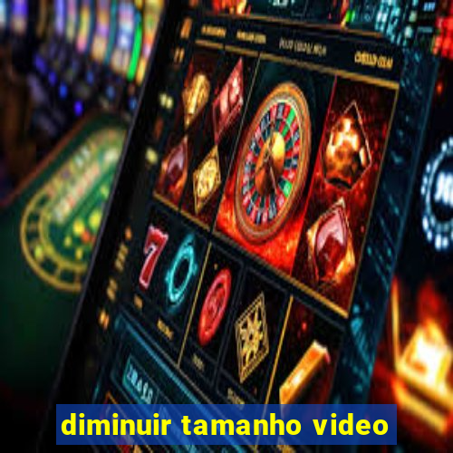 diminuir tamanho video